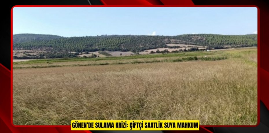 Gönen’de sulama krizi: Çiftçi saatlik suya mahkum