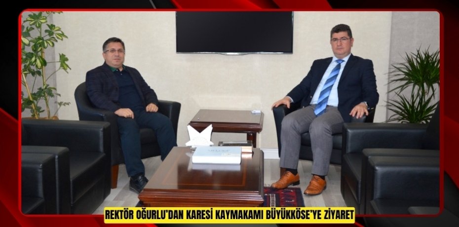 REKTÖR OĞURLU’DAN KARESİ KAYMAKAMI BÜYÜKKÖSE’YE ZİYARET