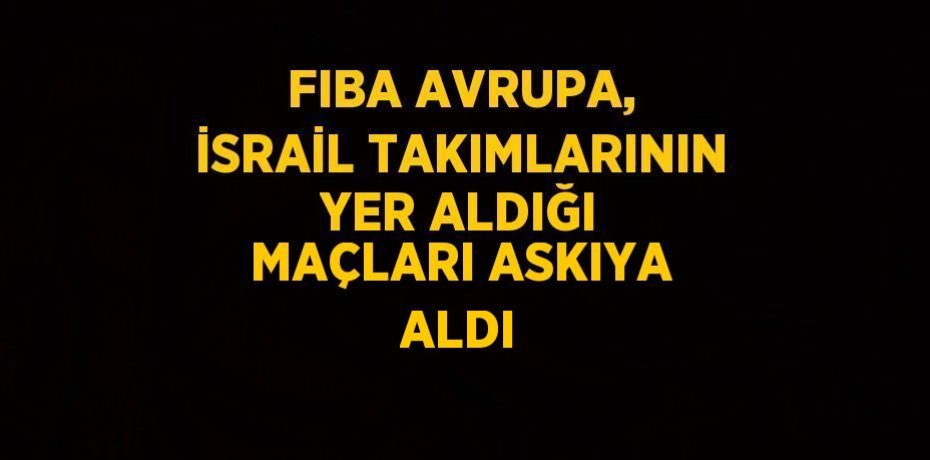 FIBA AVRUPA, İSRAİL TAKIMLARININ YER ALDIĞI MAÇLARI ASKIYA ALDI