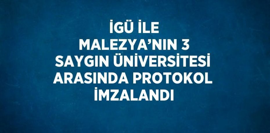 İGÜ İLE MALEZYA’NIN 3 SAYGIN ÜNİVERSİTESİ ARASINDA PROTOKOL İMZALANDI
