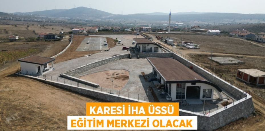 KARESİ İHA ÜSSÜ EĞİTİM MERKEZİ OLACAK