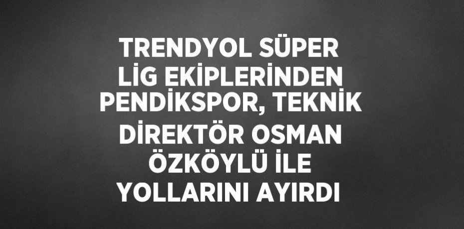 TRENDYOL SÜPER LİG EKİPLERİNDEN PENDİKSPOR, TEKNİK DİREKTÖR OSMAN ÖZKÖYLÜ İLE YOLLARINI AYIRDI