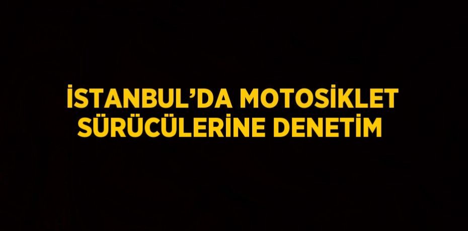 İSTANBUL’DA MOTOSİKLET SÜRÜCÜLERİNE DENETİM