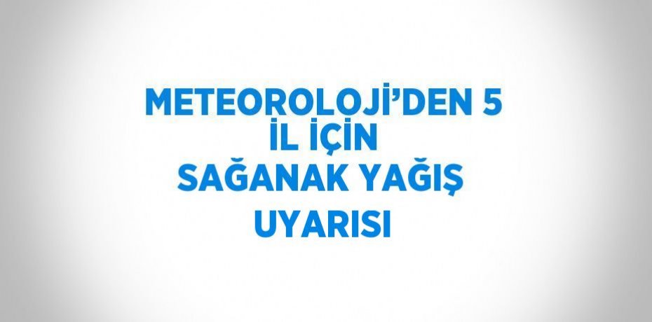 METEOROLOJİ’DEN 5 İL İÇİN SAĞANAK YAĞIŞ UYARISI
