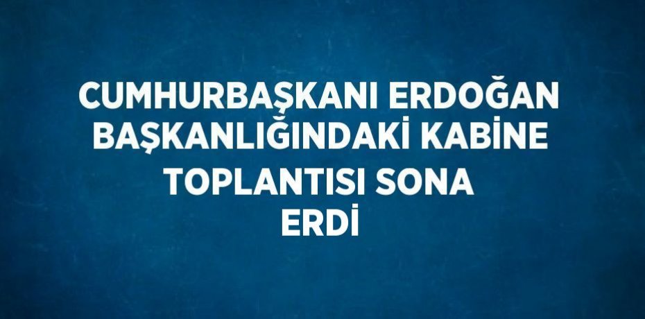 CUMHURBAŞKANI ERDOĞAN BAŞKANLIĞINDAKİ KABİNE TOPLANTISI SONA ERDİ