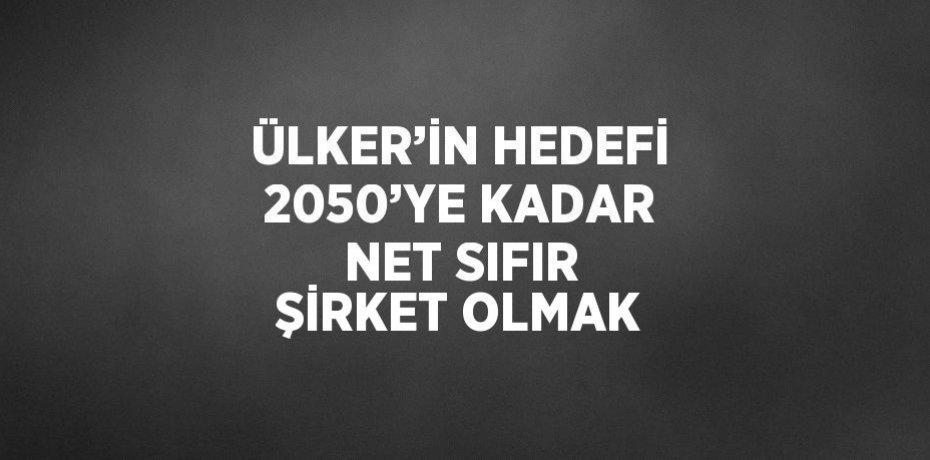ÜLKER’İN HEDEFİ 2050’YE KADAR NET SIFIR ŞİRKET OLMAK