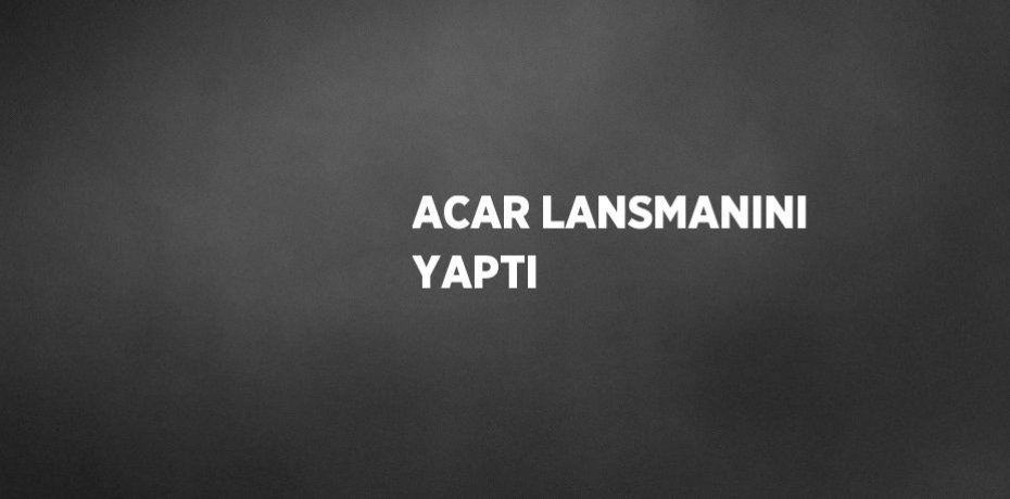 ACAR LANSMANINI YAPTI