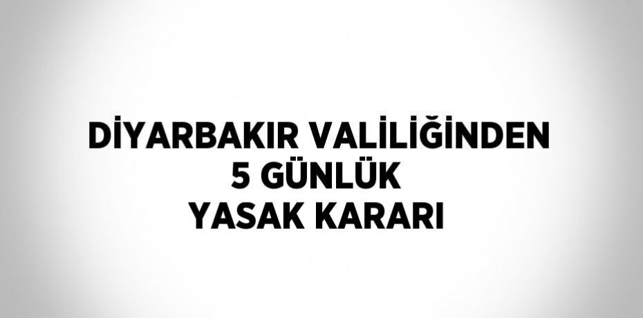 DİYARBAKIR VALİLİĞİNDEN 5 GÜNLÜK YASAK KARARI