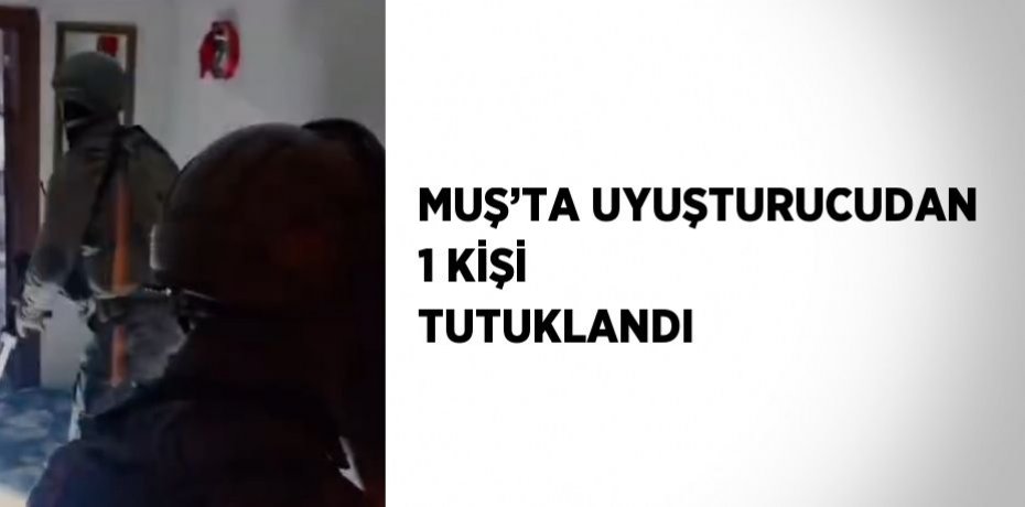 MUŞ’TA UYUŞTURUCUDAN 1 KİŞİ TUTUKLANDI