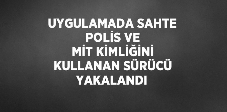 UYGULAMADA SAHTE POLİS VE MİT KİMLİĞİNİ KULLANAN SÜRÜCÜ YAKALANDI