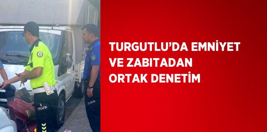TURGUTLU’DA EMNİYET VE ZABITADAN ORTAK DENETİM
