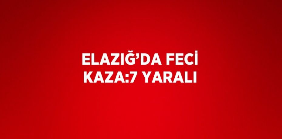 ELAZIĞ’DA FECİ KAZA:7 YARALI