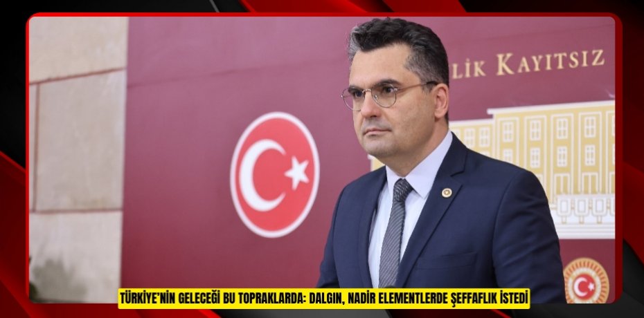 TÜRKİYE’NİN GELECEĞİ BU TOPRAKLARDA: DALGIN, NADİR ELEMENTLERDE ŞEFFAFLIK İSTEDİ
