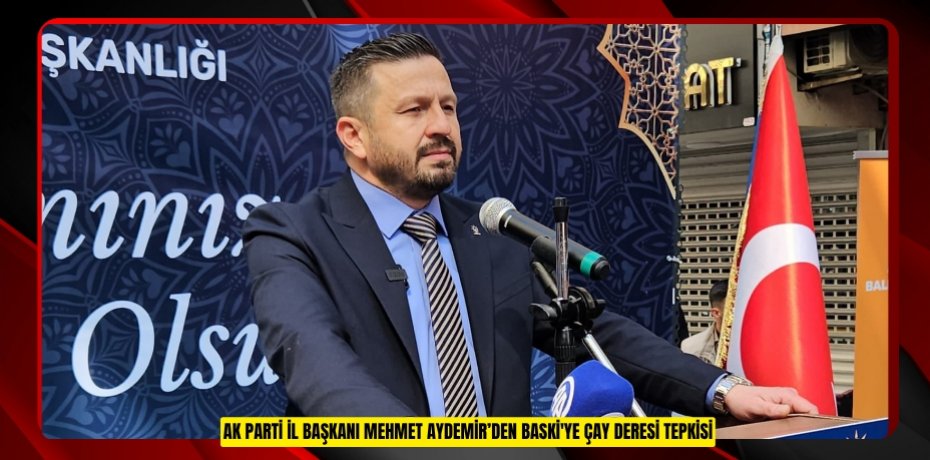 AK PARTİ İL BAŞKANI MEHMET AYDEMİR’DEN BASKİ'YE ÇAY DERESİ TEPKİSİ