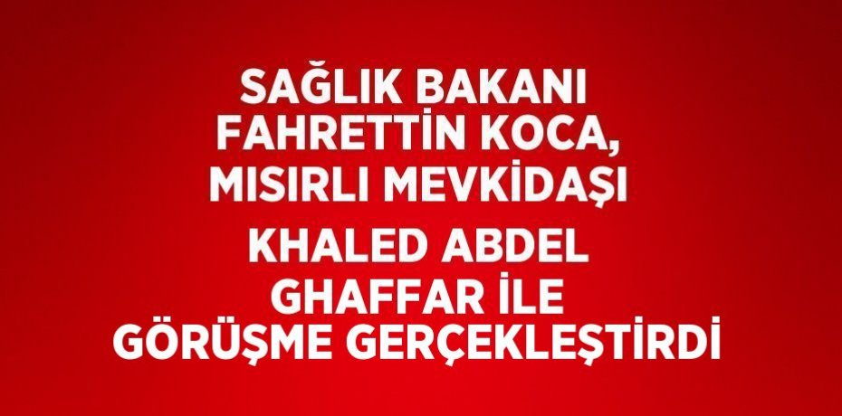 SAĞLIK BAKANI FAHRETTİN KOCA, MISIRLI MEVKİDAŞI KHALED ABDEL GHAFFAR İLE GÖRÜŞME GERÇEKLEŞTİRDİ