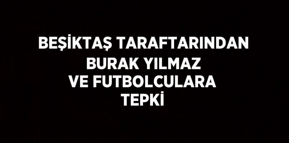 BEŞİKTAŞ TARAFTARINDAN BURAK YILMAZ VE FUTBOLCULARA TEPKİ