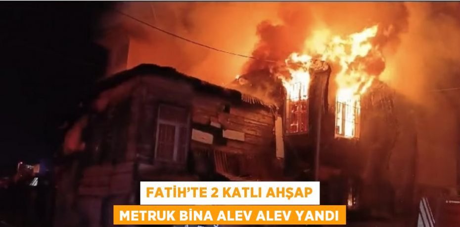 FATİH’TE 2 KATLI AHŞAP METRUK BİNA ALEV ALEV YANDI