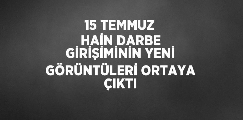 15 TEMMUZ HAİN DARBE GİRİŞİMİNİN YENİ GÖRÜNTÜLERİ ORTAYA ÇIKTI