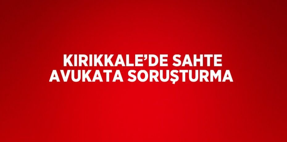 KIRIKKALE’DE SAHTE AVUKATA SORUŞTURMA