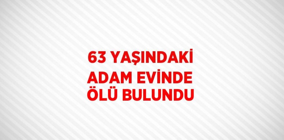 63 YAŞINDAKİ ADAM EVİNDE ÖLÜ BULUNDU