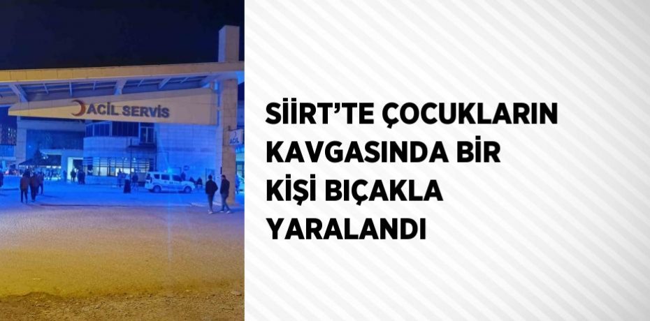 SİİRT’TE ÇOCUKLARIN KAVGASINDA BİR KİŞİ BIÇAKLA YARALANDI