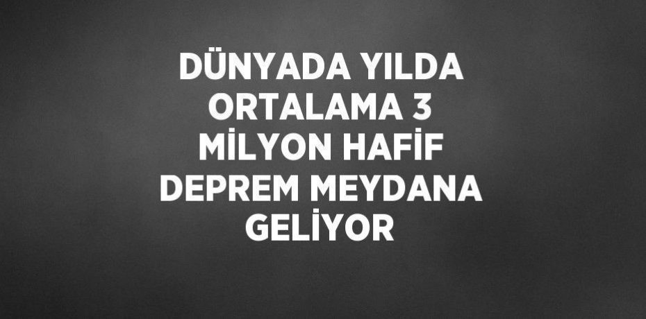 DÜNYADA YILDA ORTALAMA 3 MİLYON HAFİF DEPREM MEYDANA GELİYOR