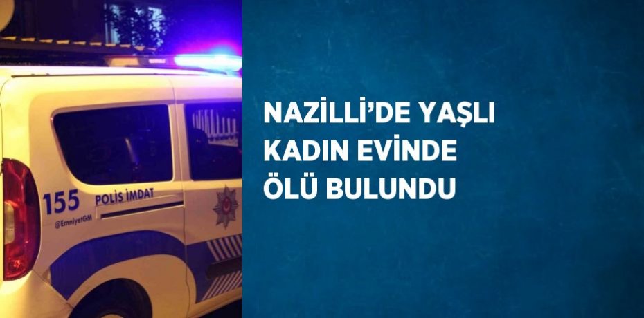 NAZİLLİ’DE YAŞLI KADIN EVİNDE ÖLÜ BULUNDU