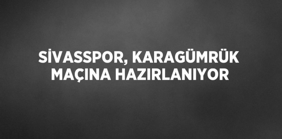 SİVASSPOR, KARAGÜMRÜK MAÇINA HAZIRLANIYOR