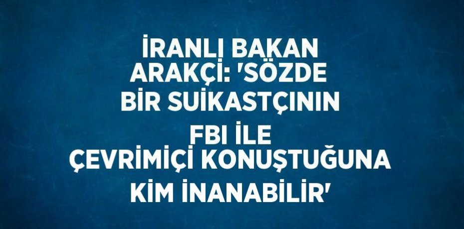 İRANLI BAKAN ARAKÇİ: 'SÖZDE BİR SUİKASTÇININ FBI İLE ÇEVRİMİÇİ KONUŞTUĞUNA KİM İNANABİLİR'