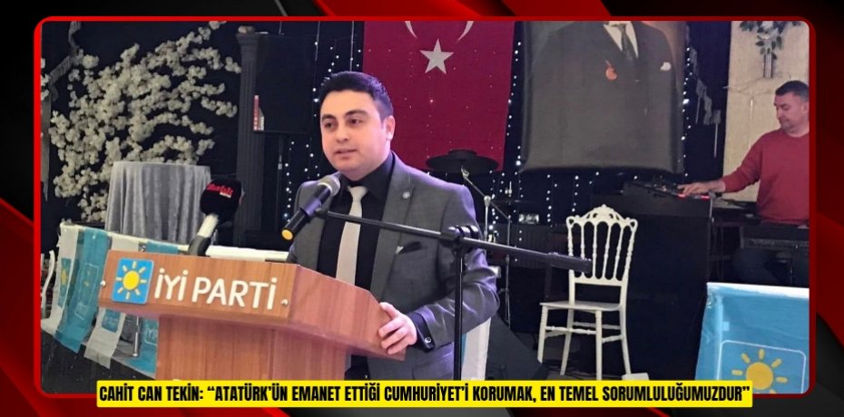 CAHİT CAN TEKİN: “ATATÜRK’ÜN EMANET ETTİĞİ CUMHURİYET’İ KORUMAK, EN TEMEL SORUMLULUĞUMUZDUR”