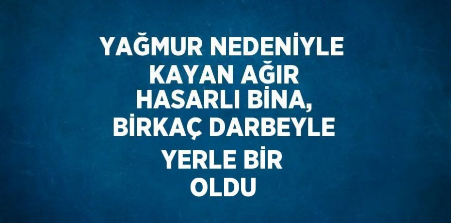 YAĞMUR NEDENİYLE KAYAN AĞIR HASARLI BİNA, BİRKAÇ DARBEYLE YERLE BİR OLDU