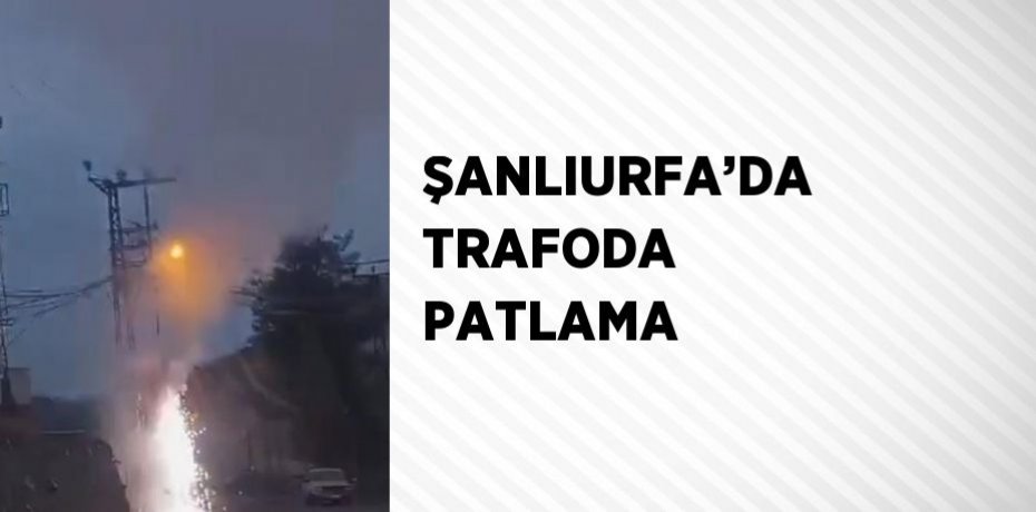 ŞANLIURFA’DA TRAFODA PATLAMA
