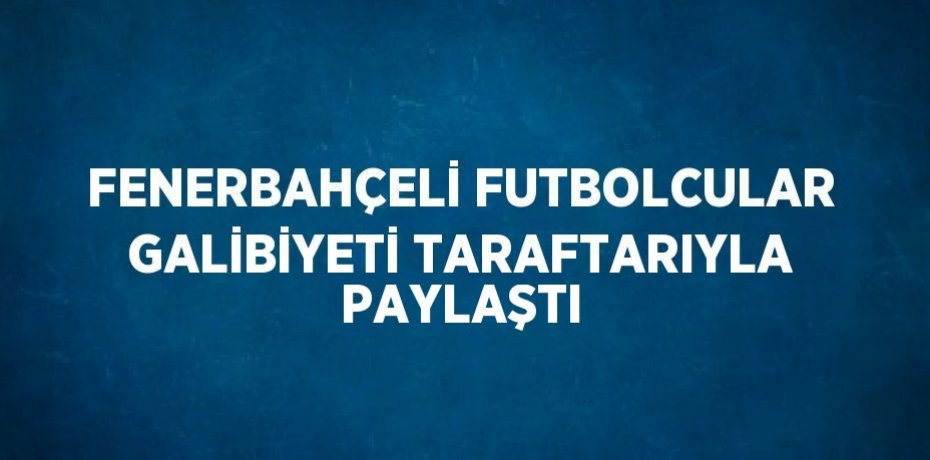 FENERBAHÇELİ FUTBOLCULAR GALİBİYETİ TARAFTARIYLA PAYLAŞTI