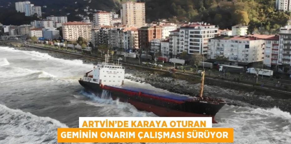 ARTVİN’DE KARAYA OTURAN GEMİNİN ONARIM ÇALIŞMASI SÜRÜYOR