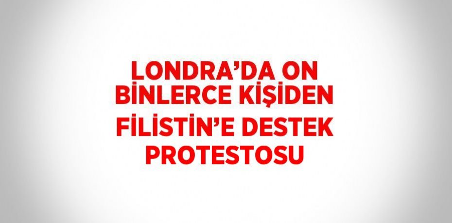 LONDRA’DA ON BİNLERCE KİŞİDEN FİLİSTİN’E DESTEK PROTESTOSU