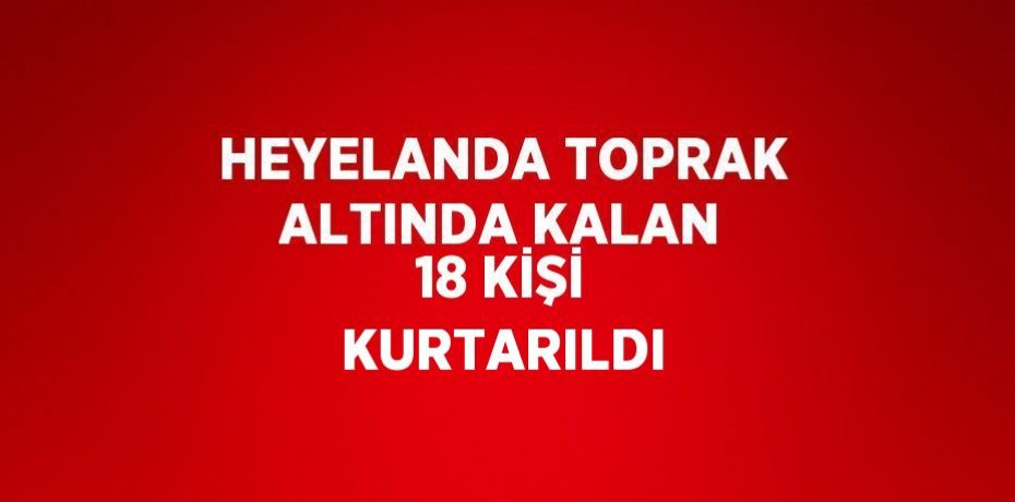 HEYELANDA TOPRAK ALTINDA KALAN 18 KİŞİ KURTARILDI