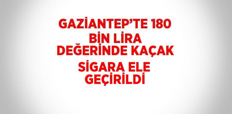 GAZİANTEP’TE 180 BİN LİRA DEĞERİNDE KAÇAK SİGARA ELE GEÇİRİLDİ