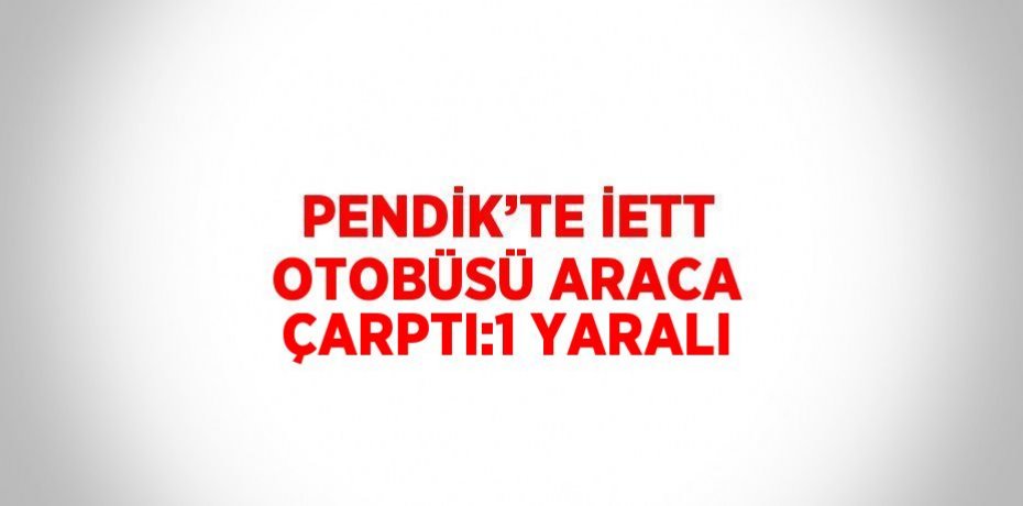 PENDİK’TE İETT OTOBÜSÜ ARACA ÇARPTI:1 YARALI