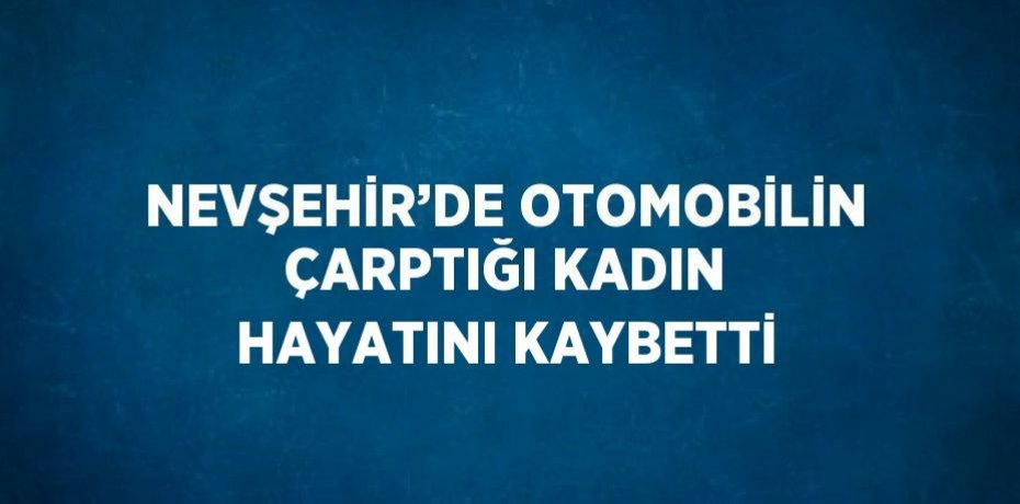 NEVŞEHİR’DE OTOMOBİLİN ÇARPTIĞI KADIN HAYATINI KAYBETTİ