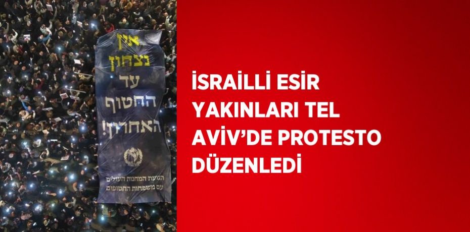 İSRAİLLİ ESİR YAKINLARI TEL AVİV’DE PROTESTO DÜZENLEDİ
