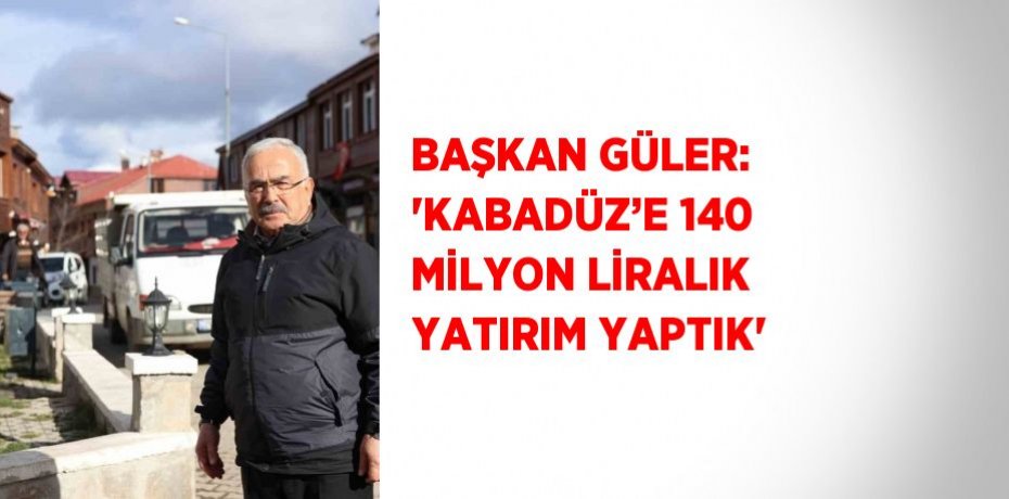 BAŞKAN GÜLER: 'KABADÜZ’E 140 MİLYON LİRALIK YATIRIM YAPTIK'