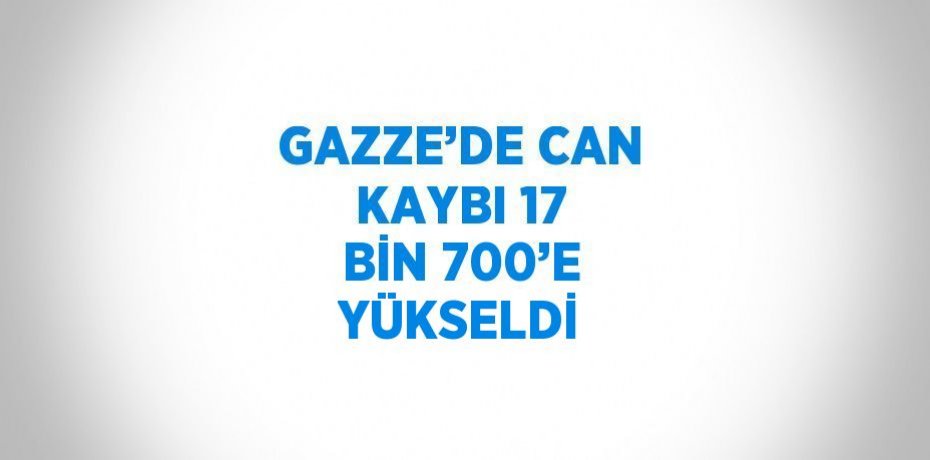 GAZZE’DE CAN KAYBI 17 BİN 700’E YÜKSELDİ