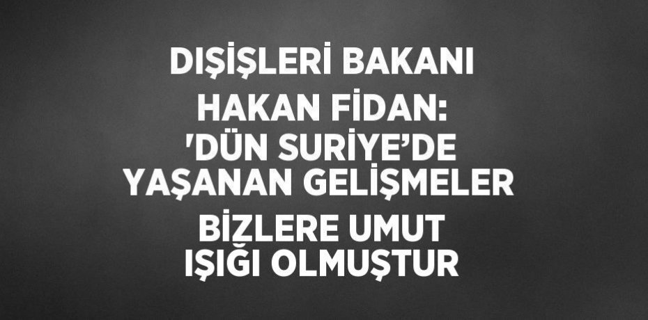 DIŞİŞLERİ BAKANI HAKAN FİDAN: 'DÜN SURİYE’DE YAŞANAN GELİŞMELER BİZLERE UMUT IŞIĞI OLMUŞTUR
