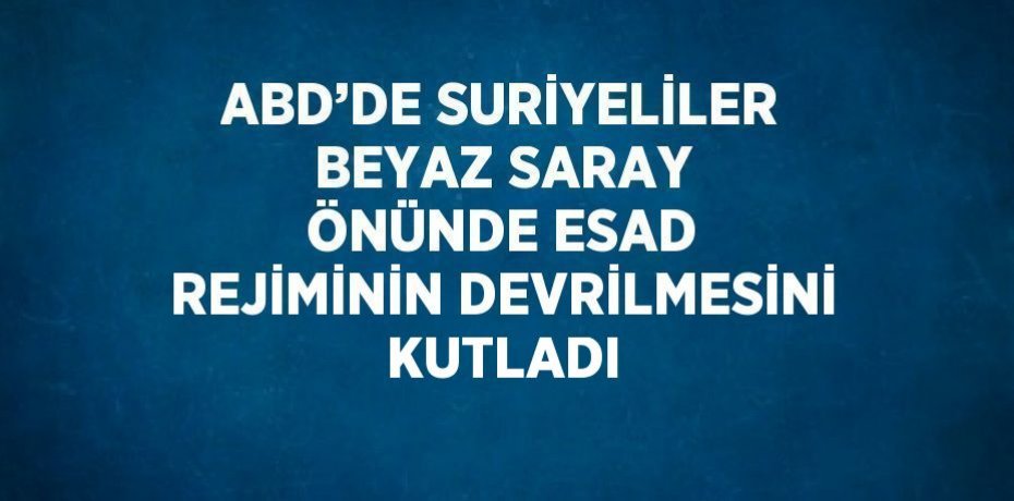 ABD’DE SURİYELİLER BEYAZ SARAY ÖNÜNDE ESAD REJİMİNİN DEVRİLMESİNİ KUTLADI