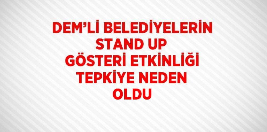 DEM’Lİ BELEDİYELERİN STAND UP GÖSTERİ ETKİNLİĞİ TEPKİYE NEDEN OLDU