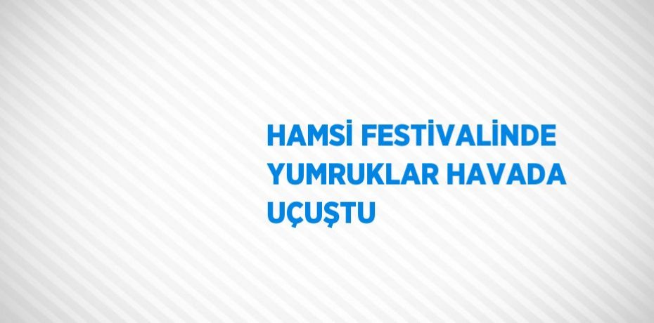 HAMSİ FESTİVALİNDE YUMRUKLAR HAVADA UÇUŞTU