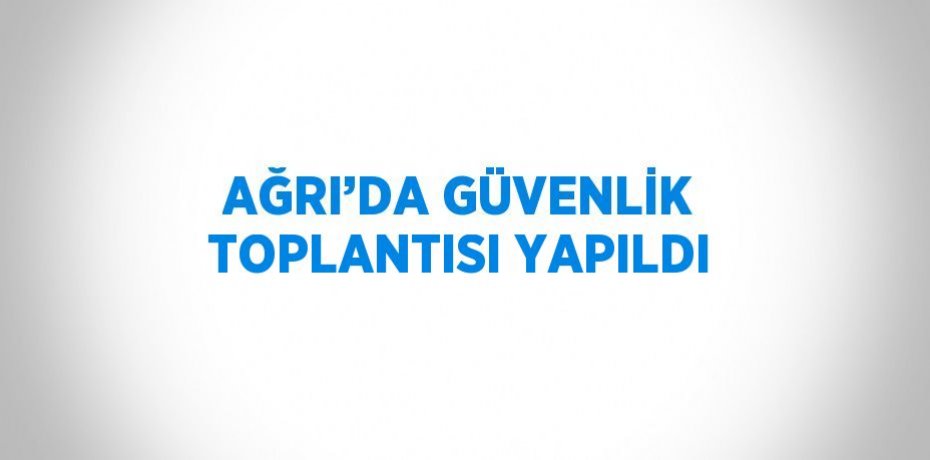 AĞRI’DA GÜVENLİK TOPLANTISI YAPILDI