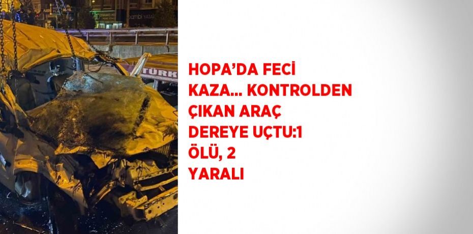 HOPA’DA FECİ KAZA... KONTROLDEN ÇIKAN ARAÇ DEREYE UÇTU:1 ÖLÜ, 2 YARALI