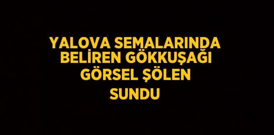 YALOVA SEMALARINDA BELİREN GÖKKUŞAĞI GÖRSEL ŞÖLEN SUNDU