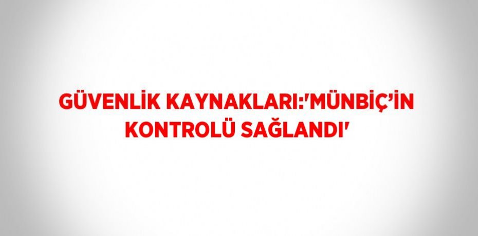 GÜVENLİK KAYNAKLARI:'MÜNBİÇ’İN KONTROLÜ SAĞLANDI'